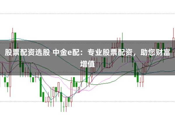 股票配资选股 中金e配:专业股票配资,助您财富增值
