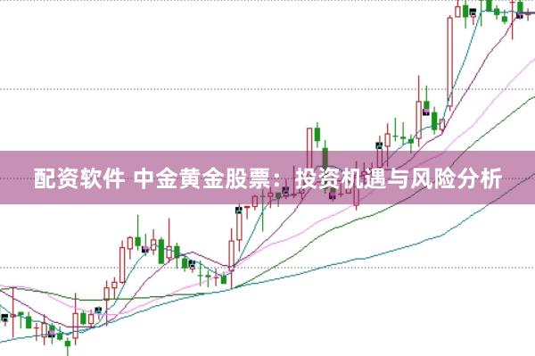 配资软件 中金黄金股票：投资机遇与风险分析