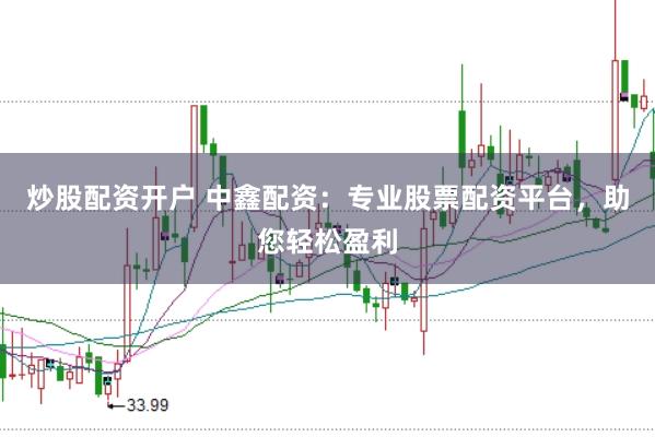 炒股配资开户 中鑫配资：专业股票配资平台，助您轻松盈利
