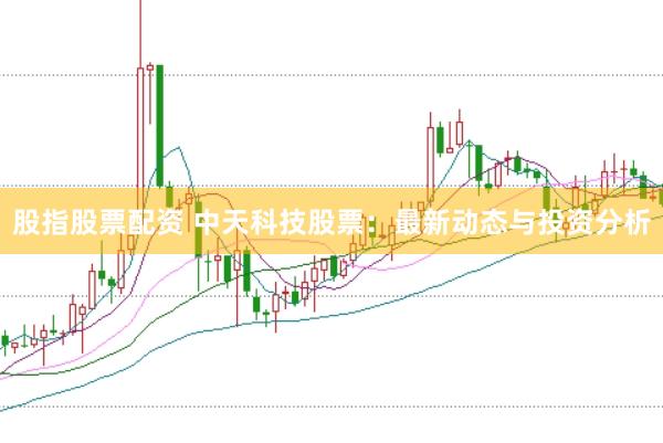 股指股票配资 中天科技股票：最新动态与投资分析