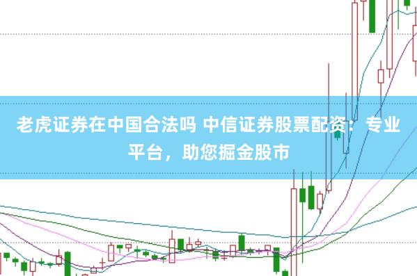 老虎证券在中国合法吗 中信证券股票配资：专业平台，助您掘金股市