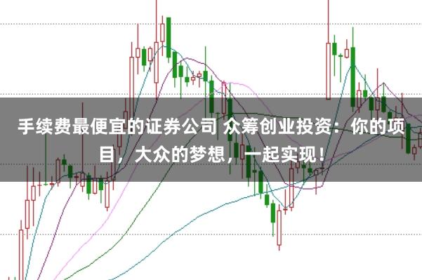 手续费最便宜的证券公司 众筹创业投资：你的项目，大众的梦想，一起实现！