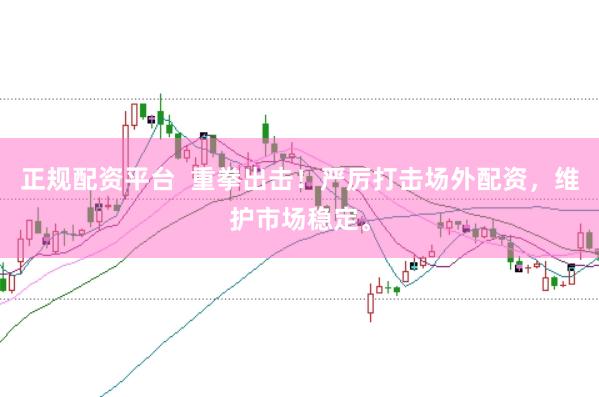 正规配资平台  重拳出击！严厉打击场外配资，维护市场稳定。