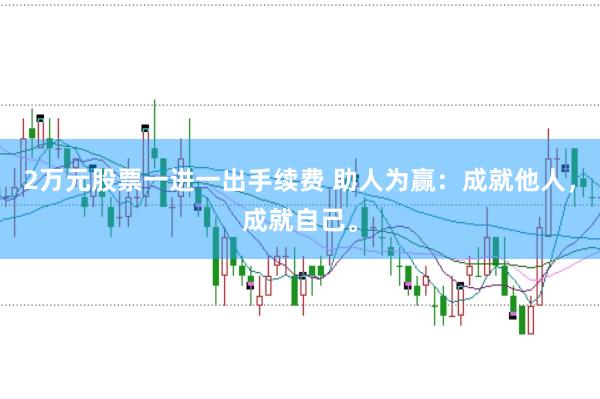 2万元股票一进一出手续费 助人为赢：成就他人，成就自己。