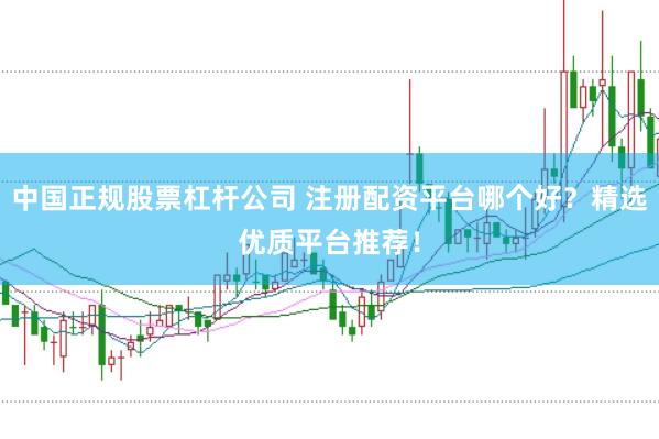 中国正规股票杠杆公司 注册配资平台哪个好？精选优质平台推荐！