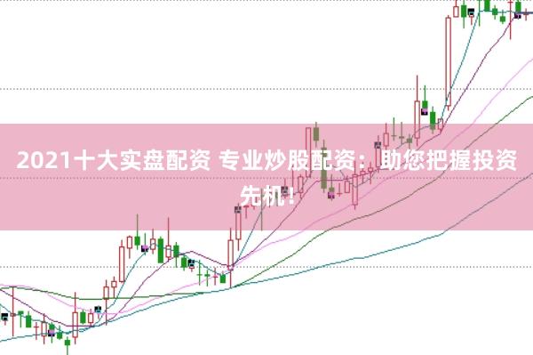 2021十大实盘配资 专业炒股配资：助您把握投资先机！