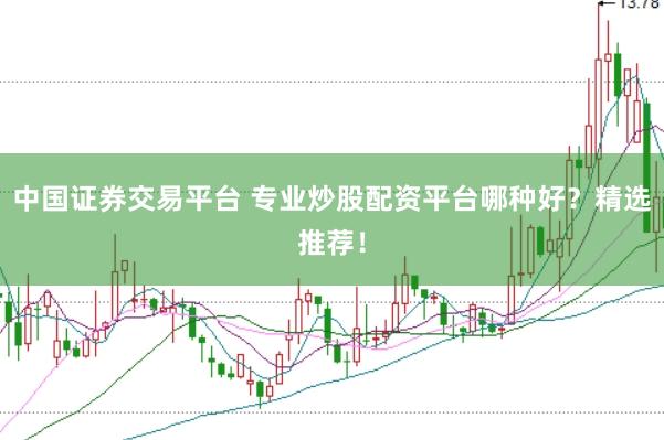 中国证券交易平台 专业炒股配资平台哪种好？精选推荐！