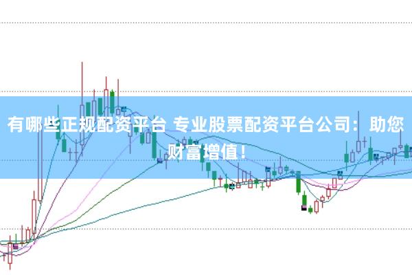 有哪些正规配资平台 专业股票配资平台公司:助您财富增值!