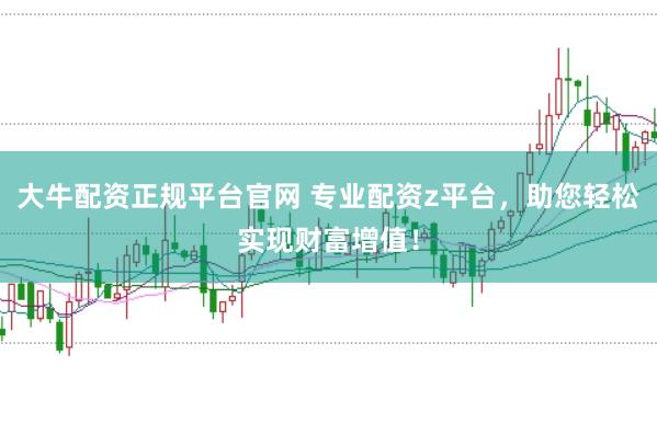 大牛配资正规平台官网 专业配资z平台，助您轻松实现财富增值！