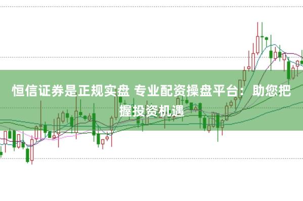 恒信证券是正规实盘 专业配资操盘平台：助您把握投资机遇