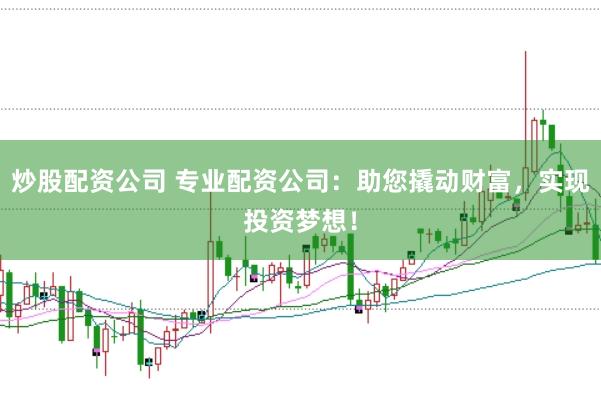 炒股配资公司 专业配资公司：助您撬动财富，实现投资梦想！