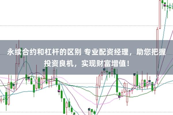 永续合约和杠杆的区别 专业配资经理，助您把握投资良机，实现财富增值！