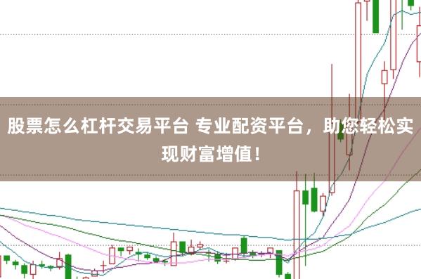 股票怎么杠杆交易平台 专业配资平台，助您轻松实现财富增值！