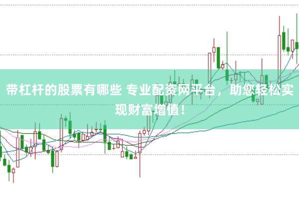 带杠杆的股票有哪些 专业配资网平台，助您轻松实现财富增值！