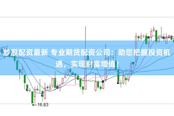 炒股配资最新 专业期货配资公司：助您把握投资机遇，实现财富增值！