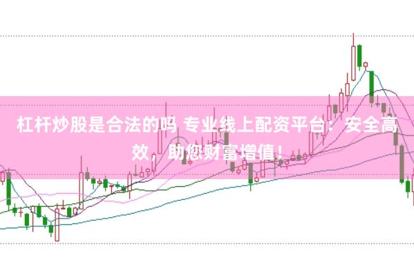 杠杆炒股是合法的吗 专业线上配资平台：安全高效，助您财富增值！