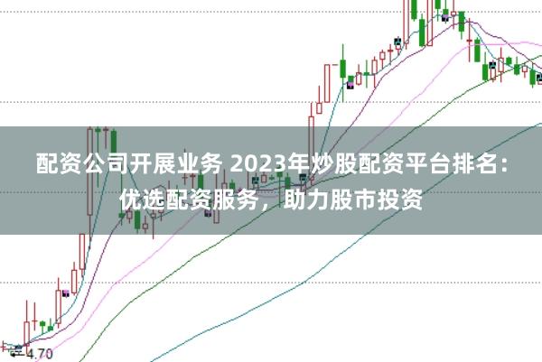 配资公司开展业务 2023年炒股配资平台排名：优选配资服务，助力股市投资