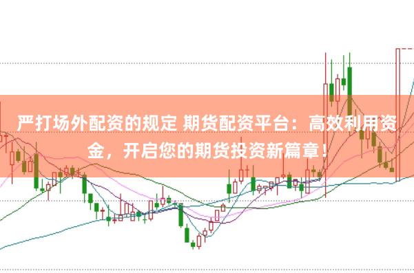 严打场外配资的规定 期货配资平台：高效利用资金，开启您的期货投资新篇章！