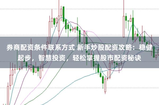 券商配资条件联系方式 新手炒股配资攻略:稳健起步,智慧投资,轻松掌握股市配资秘诀