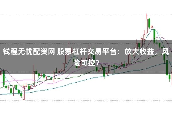 钱程无忧配资网 股票杠杆交易平台：放大收益，风险可控？