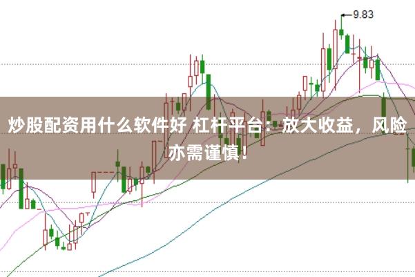炒股配资用什么软件好 杠杆平台：放大收益，风险亦需谨慎！