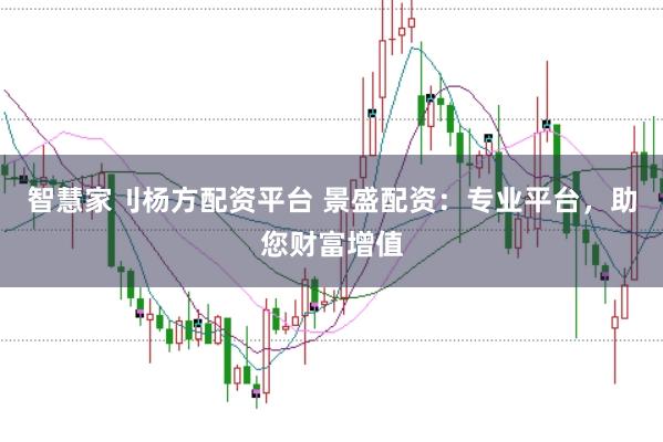 智慧家刂杨方配资平台 景盛配资：专业平台，助您财富增值