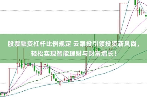 股票融资杠杆比例规定 云跟投引领投资新风尚，轻松实现智能理财与财富增长！