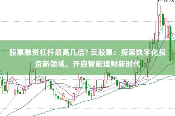 股票融资杠杆最高几倍? 云股票：探索数字化投资新领域，开启智能理财新时代