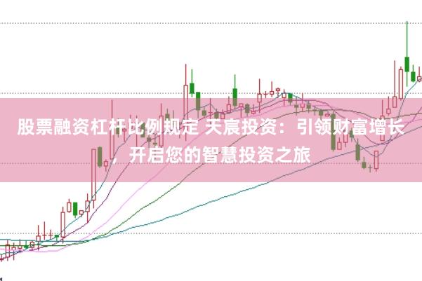 股票融资杠杆比例规定 天宸投资：引领财富增长，开启您的智慧投资之旅