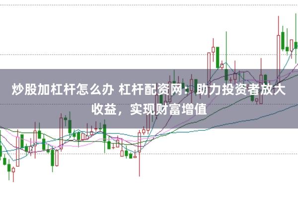 炒股加杠杆怎么办 杠杆配资网：助力投资者放大收益，实现财富增值