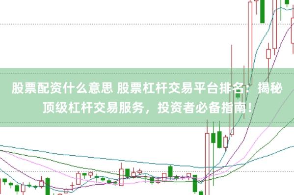 股票配资什么意思 股票杠杆交易平台排名：揭秘顶级杠杆交易服务，投资者必备指南！