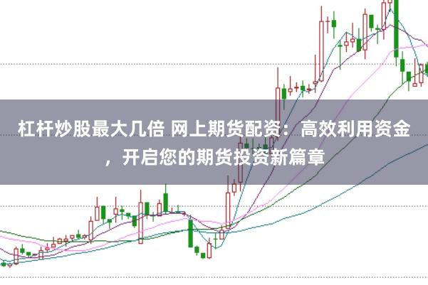杠杆炒股最大几倍 网上期货配资：高效利用资金，开启您的期货投资新篇章