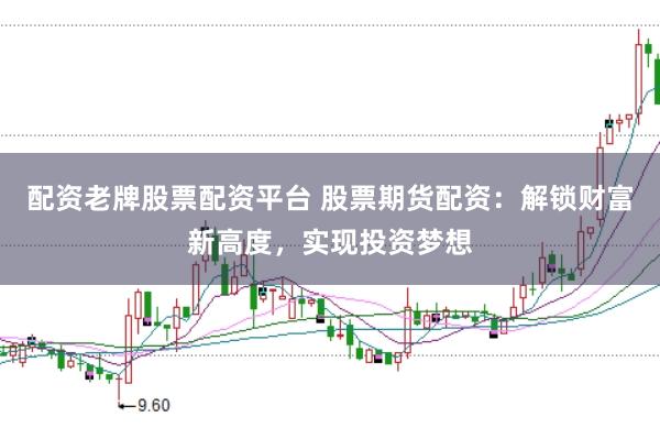 配资老牌股票配资平台 股票期货配资：解锁财富新高度，实现投资梦想