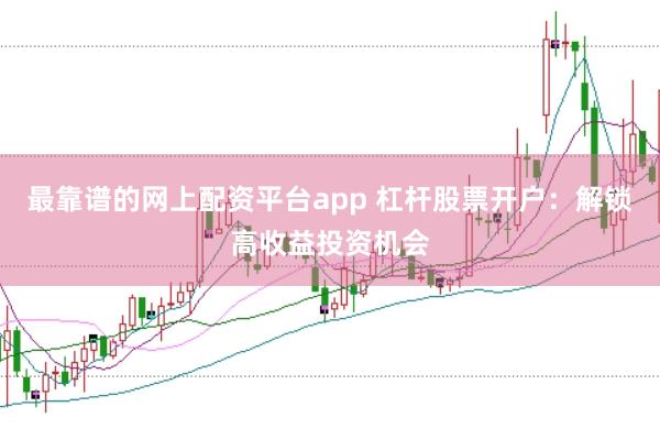 最靠谱的网上配资平台app 杠杆股票开户：解锁高收益投资机会