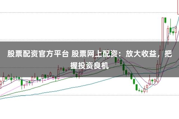 股票配资官方平台 股票网上配资：放大收益，把握投资良机