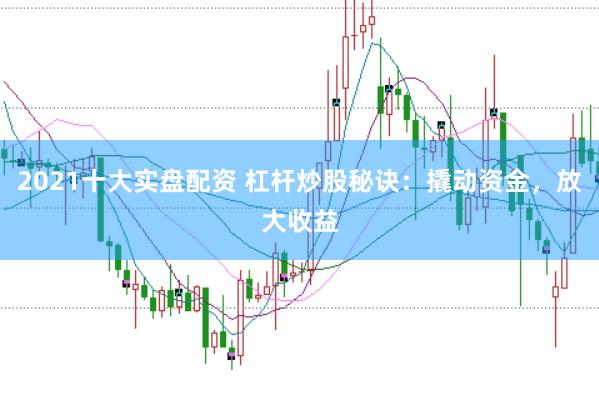 2021十大实盘配资 杠杆炒股秘诀：撬动资金，放大收益