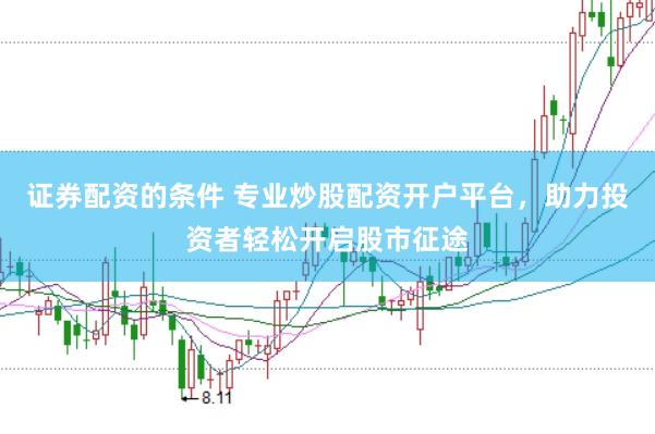 证券配资的条件 专业炒股配资开户平台，助力投资者轻松开启股市征途