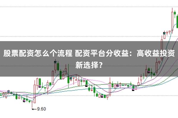 股票配资怎么个流程 配资平台分收益：高收益投资新选择？
