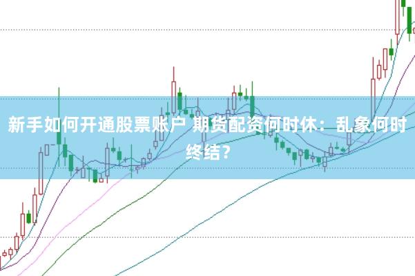 新手如何开通股票账户 期货配资何时休：乱象何时终结？