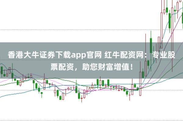 香港大牛证券下载app官网 红牛配资网：专业股票配资，助您财富增值！