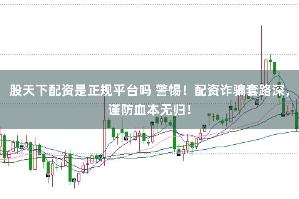 股天下配资是正规平台吗 警惕！配资诈骗套路深，谨防血本无归！