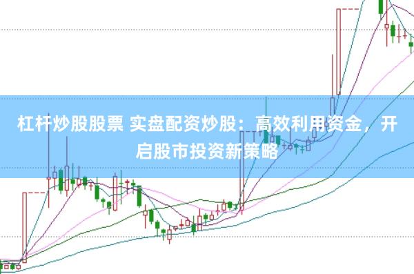 杠杆炒股股票 实盘配资炒股:高效利用资金,开启股市投资新策略