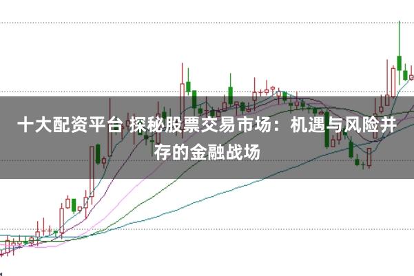 十大配资平台 探秘股票交易市场：机遇与风险并存的金融战场