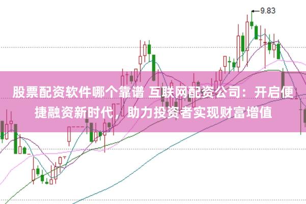 股票配资软件哪个靠谱 互联网配资公司：开启便捷融资新时代，助力投资者实现财富增值