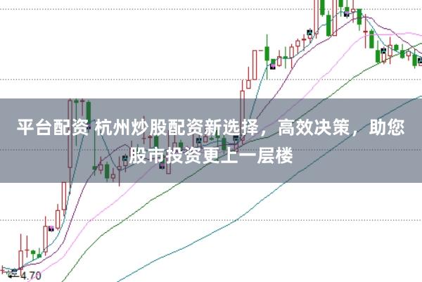 平台配资 杭州炒股配资新选择，高效决策，助您股市投资更上一层楼