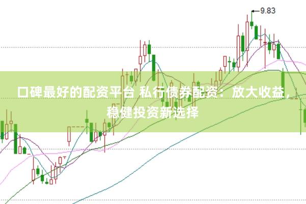 口碑最好的配资平台 私行债券配资：放大收益，稳健投资新选择