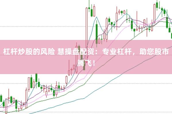 杠杆炒股的风险 慧操盘配资：专业杠杆，助您股市腾飞！