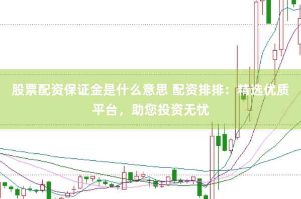 股票配资保证金是什么意思 配资排排：精选优质平台，助您投资无忧