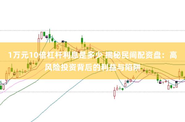 1万元10倍杠杆利息是多少 揭秘民间配资盘：高风险投资背后的利益与陷阱