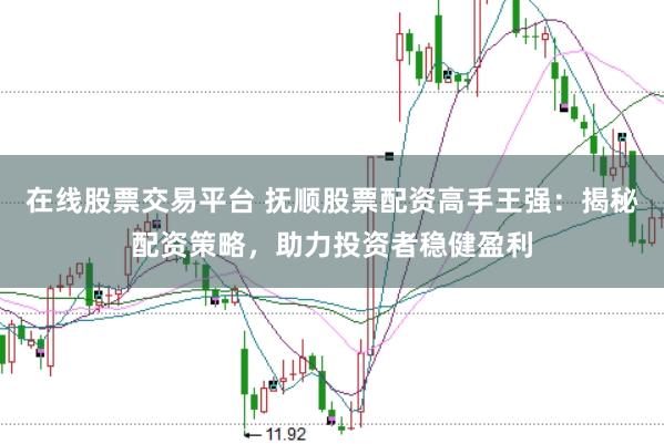在线股票交易平台 抚顺股票配资高手王强：揭秘配资策略，助力投资者稳健盈利